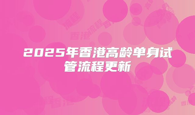 2025年香港高龄单身试管流程更新