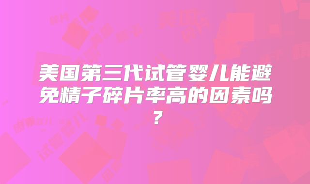 美国第三代试管婴儿能避免精子碎片率高的因素吗？