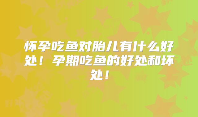 怀孕吃鱼对胎儿有什么好处！孕期吃鱼的好处和坏处！