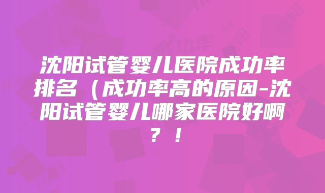 沈阳试管婴儿医院成功率排名(成功率高的原因-沈阳试管婴儿哪家医院好啊?!
