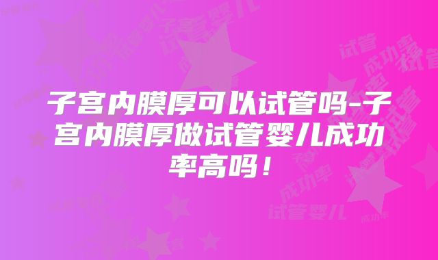 子宫内膜厚可以试管吗-子宫内膜厚做试管婴儿成功率高吗！