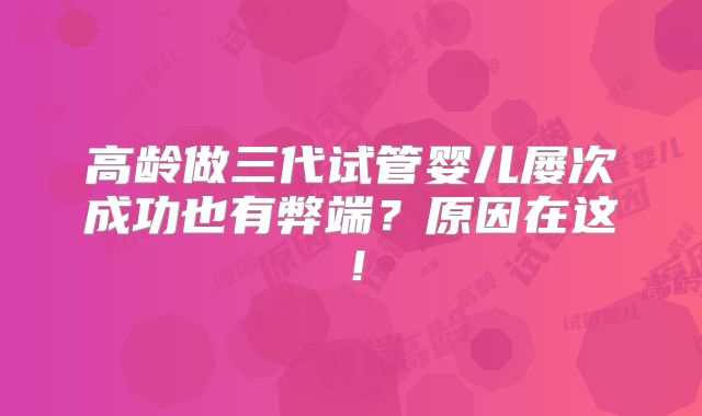 高龄做三代试管婴儿屡次成功也有弊端？原因在这！