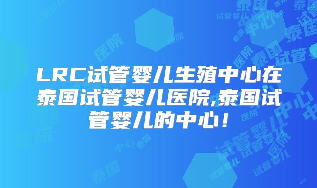 LRC试管婴儿生殖中心在泰国试管婴儿医院,泰国试管婴儿的中心！