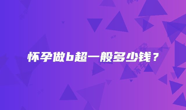 怀孕做b超一般多少钱?