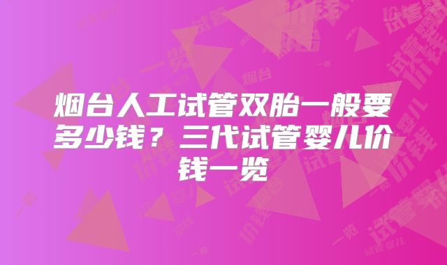 烟台人工试管双胎一般要多少钱？三代试管婴儿价钱一览