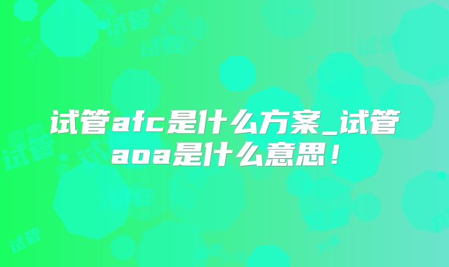 试管afc是什么方案_试管aoa是什么意思！