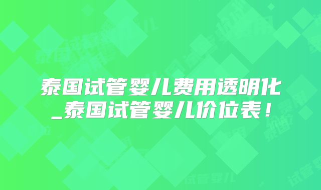 泰国试管婴儿费用透明化_泰国试管婴儿价位表！