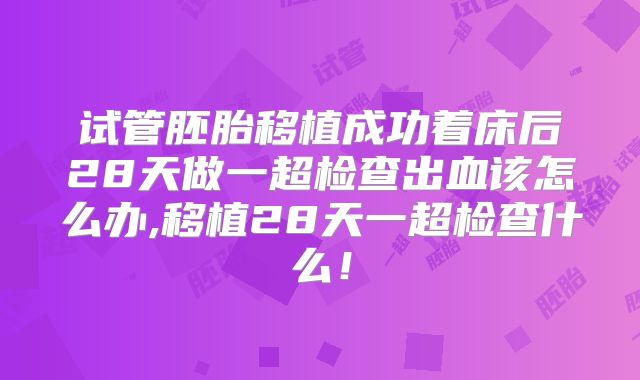 试管胚胎移植成功着床后28天做一超检查出血该怎么办,移植28天一超检查什么！