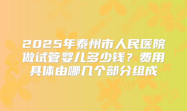 2025年泰州市人民医院做试管婴儿多少钱?费用具体由哪几个部分组成