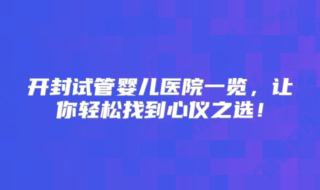 开封试管婴儿医院一览，让你轻松找到心仪之选！