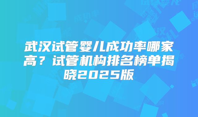 武汉试管婴儿成功率哪家高？试管机构排名榜单揭晓2025版
