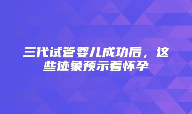 三代试管婴儿成功后，这些迹象预示着怀孕