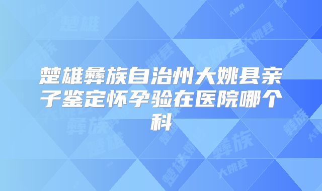 楚雄彝族自治州大姚县亲子鉴定怀孕验在医院哪个科