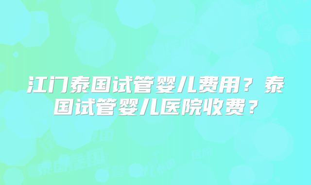 江门泰国试管婴儿费用?泰国试管婴儿医院收费?