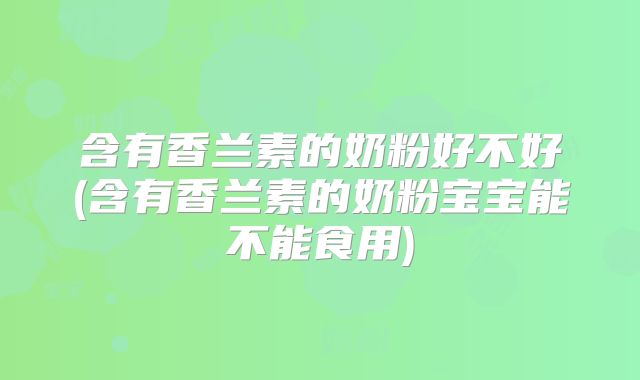 含有香兰素的奶粉好不好(含有香兰素的奶粉宝宝能不能食用)