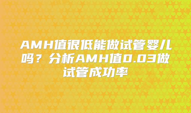 AMH值很低能做试管婴儿吗?分析AMH值0.03做试管成功率