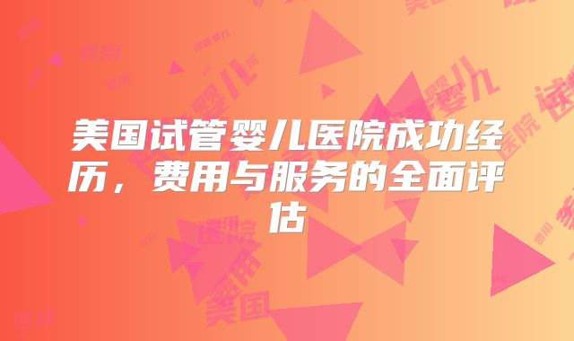 美国试管婴儿医院成功经历，费用与服务的全面评估