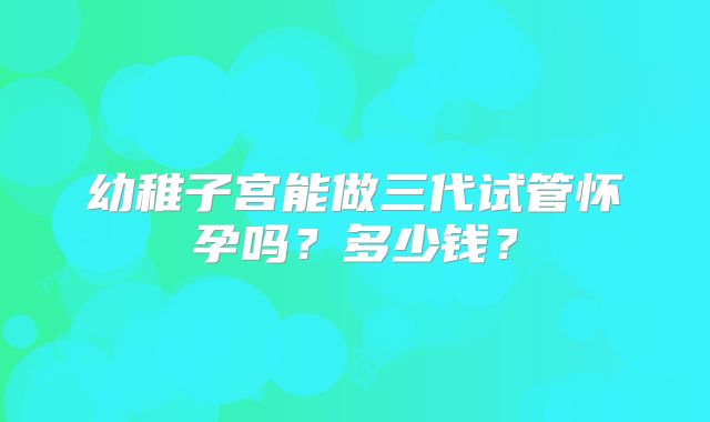 幼稚子宫能做三代试管怀孕吗？多少钱？