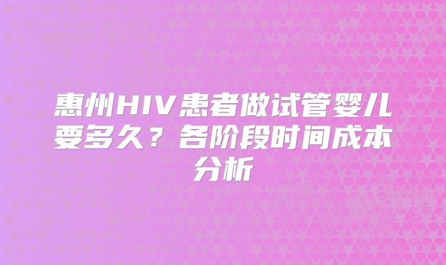 惠州HIV患者做试管婴儿要多久？各阶段时间成本分析