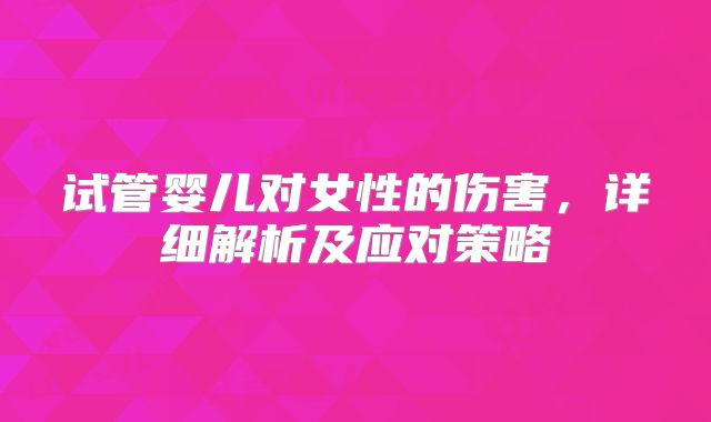 试管婴儿对女性的伤害,详细解析及应对策略
