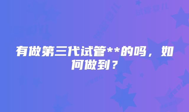 有做第三代试管**的吗，如何做到？