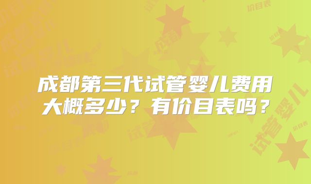 成都第三代试管婴儿费用大概多少？有价目表吗？