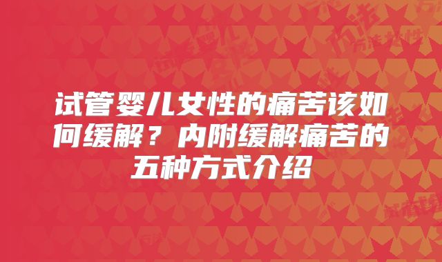 试管婴儿女性的痛苦该如何缓解？内附缓解痛苦的五种方式介绍