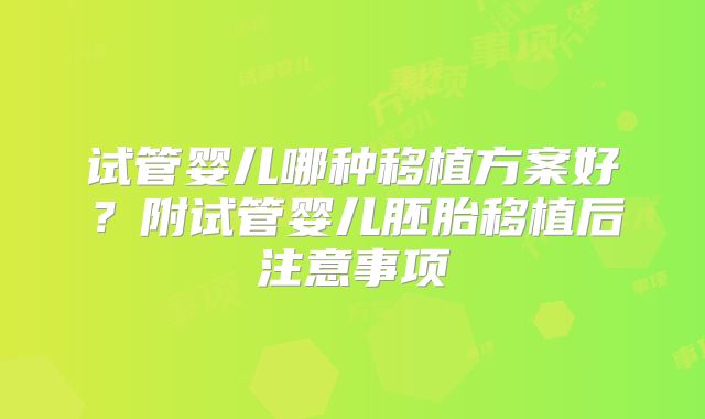 试管婴儿哪种移植方案好?附试管婴儿胚胎移植后注意事项