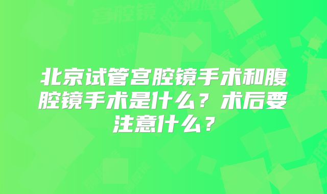 北京试管宫腔镜手术和腹腔镜手术是什么？术后要注意什么？