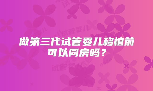 做第三代试管婴儿移植前可以同房吗？