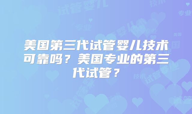 美国第三代试管婴儿技术可靠吗？美国专业的第三代试管？