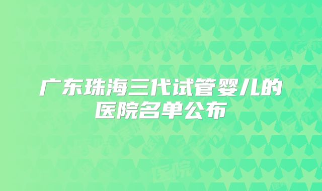广东珠海三代试管婴儿的医院名单公布