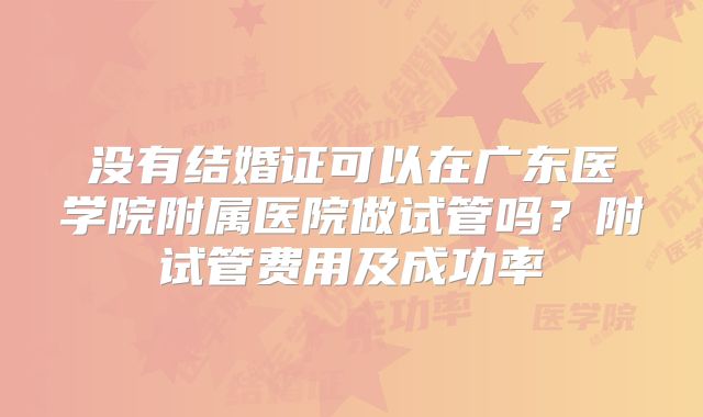 没有结婚证可以在广东医学院附属医院做试管吗？附试管费用及成功率