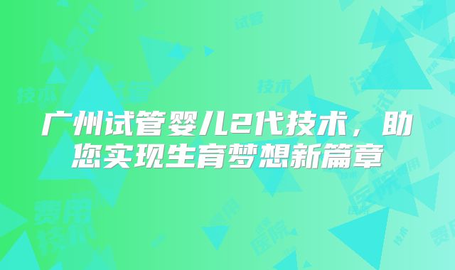 广州试管婴儿2代技术，助您实现生育梦想新篇章
