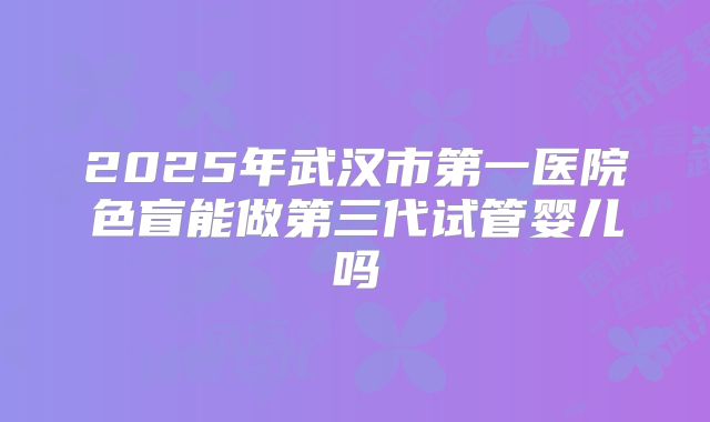 2025年武汉市第一医院色盲能做第三代试管婴儿吗