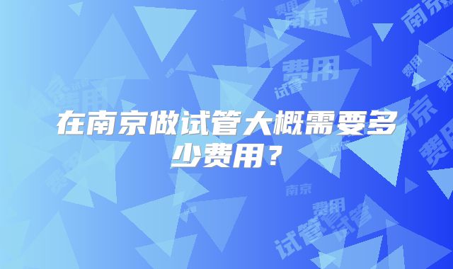 在南京做试管大概需要多少费用？