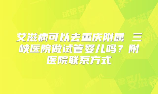艾滋病可以去重庆附属 三峡医院做试管婴儿吗？附医院联系方式