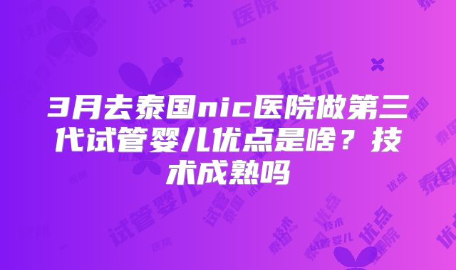 3月去泰国nic医院做第三代试管婴儿优点是啥?技术成熟吗