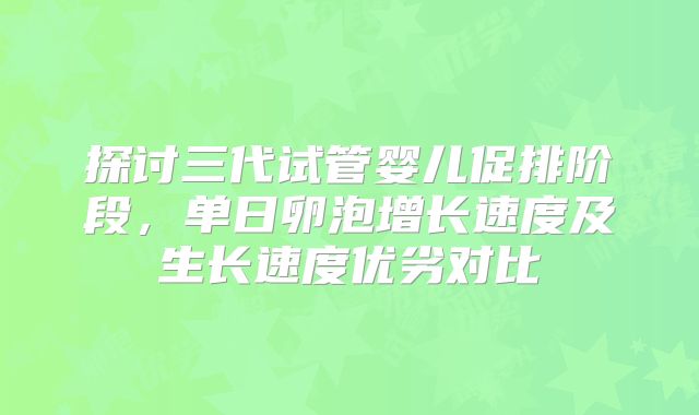 探讨三代试管婴儿促排阶段，单日卵泡增长速度及生长速度优劣对比