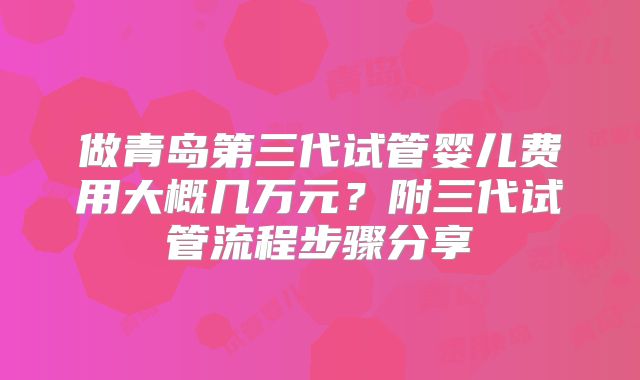 做青岛第三代试管婴儿费用大概几万元？附三代试管流程步骤分享