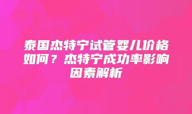 泰国杰特宁试管婴儿价格如何？杰特宁成功率影响因素解析