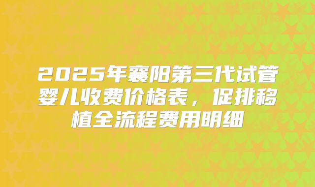 2025年襄阳第三代试管婴儿收费价格表，促排移植全流程费用明细