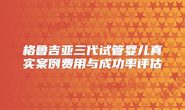 格鲁吉亚三代试管婴儿真实案例费用与成功率评估