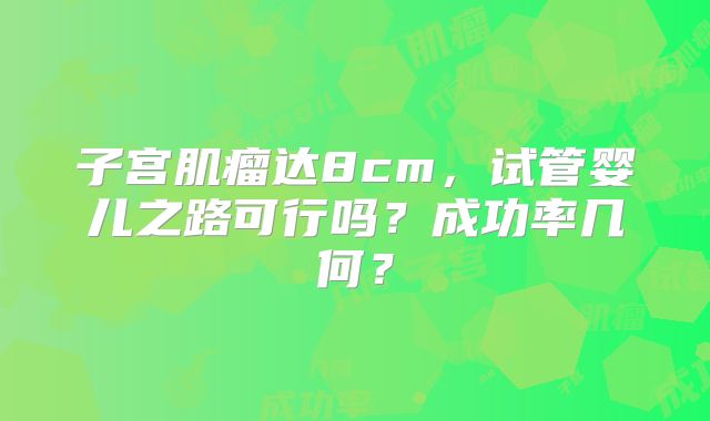 子宫肌瘤达8cm,试管婴儿之路可行吗?成功率几何?