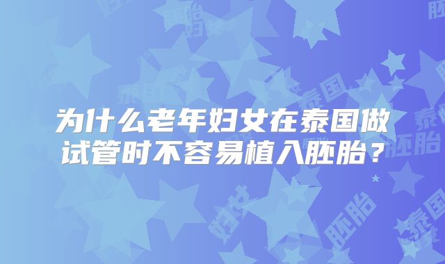 为什么老年妇女在泰国做试管时不容易植入胚胎？