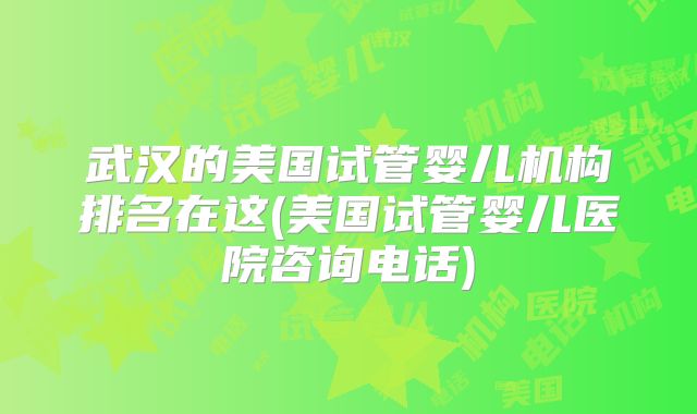 武汉的美国试管婴儿机构排名在这(美国试管婴儿医院咨询电话)