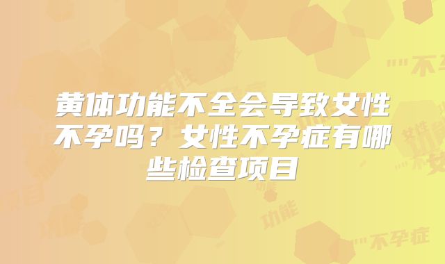 黄体功能不全会导致女性不孕吗？女性不孕症有哪些检查项目