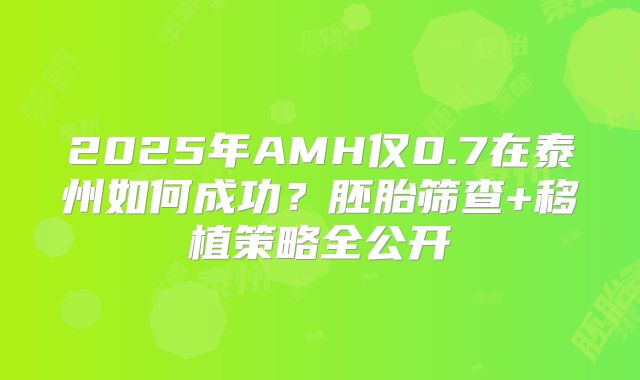 2025年AMH仅0.7在泰州如何成功？胚胎筛查+移植策略全公开