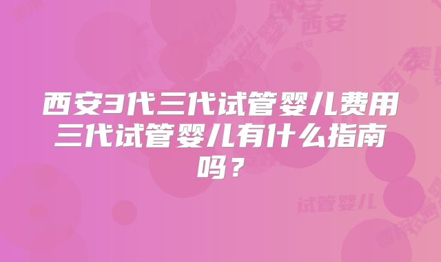 西安3代三代试管婴儿费用三代试管婴儿有什么指南吗?