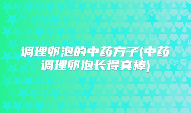 调理卵泡的中药方子(中药调理卵泡长得真棒)